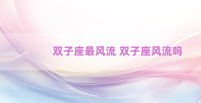 双子座最风流 双子座风流吗